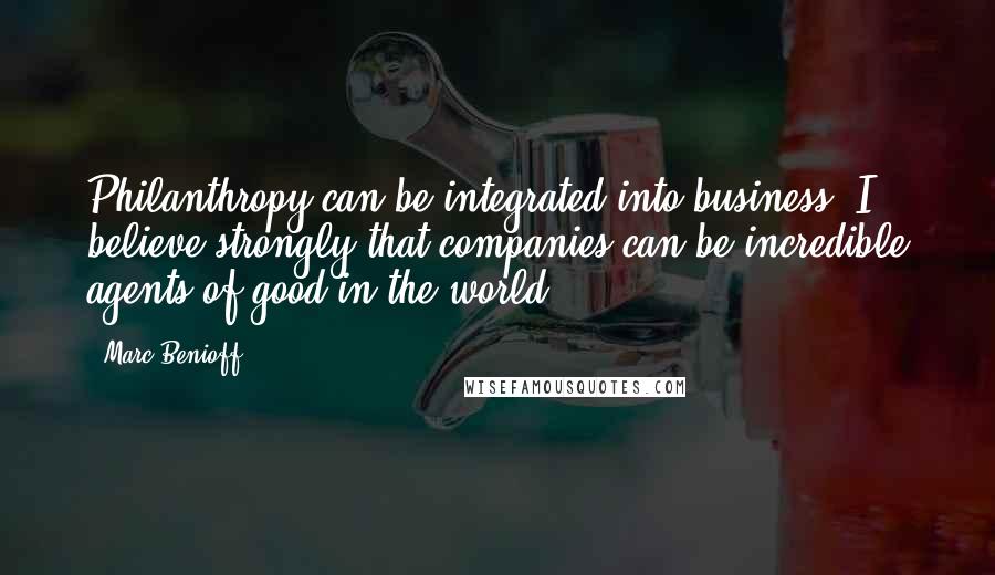 Marc Benioff Quotes: Philanthropy can be integrated into business. I believe strongly that companies can be incredible agents of good in the world.