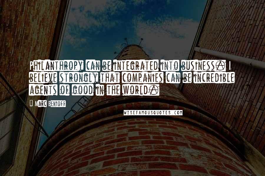 Marc Benioff Quotes: Philanthropy can be integrated into business. I believe strongly that companies can be incredible agents of good in the world.