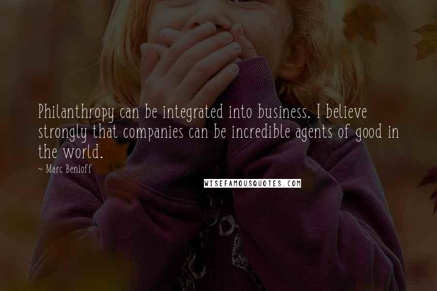 Marc Benioff Quotes: Philanthropy can be integrated into business. I believe strongly that companies can be incredible agents of good in the world.