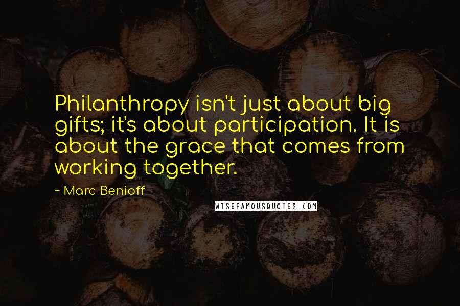 Marc Benioff Quotes: Philanthropy isn't just about big gifts; it's about participation. It is about the grace that comes from working together.