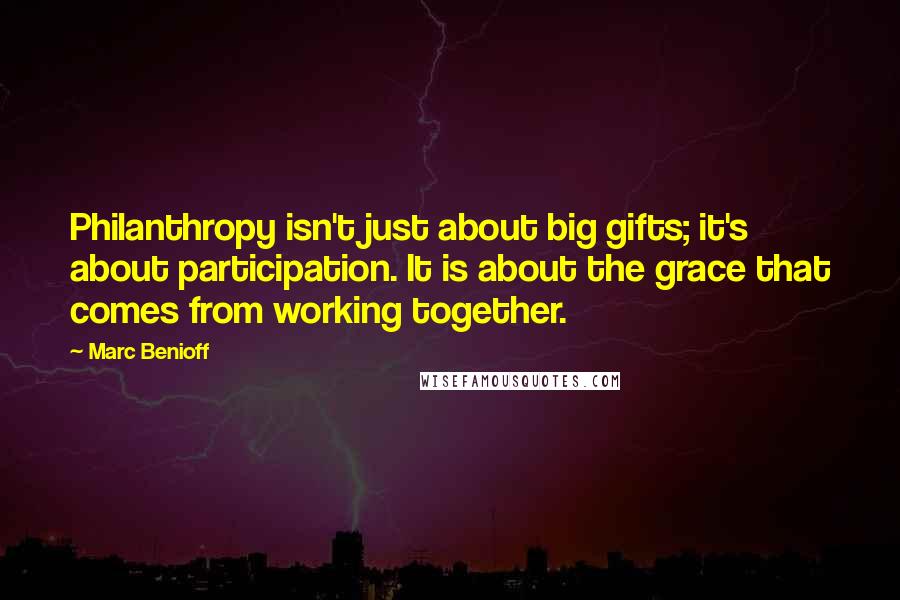 Marc Benioff Quotes: Philanthropy isn't just about big gifts; it's about participation. It is about the grace that comes from working together.