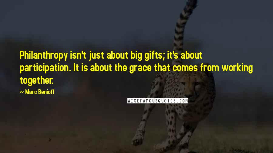 Marc Benioff Quotes: Philanthropy isn't just about big gifts; it's about participation. It is about the grace that comes from working together.