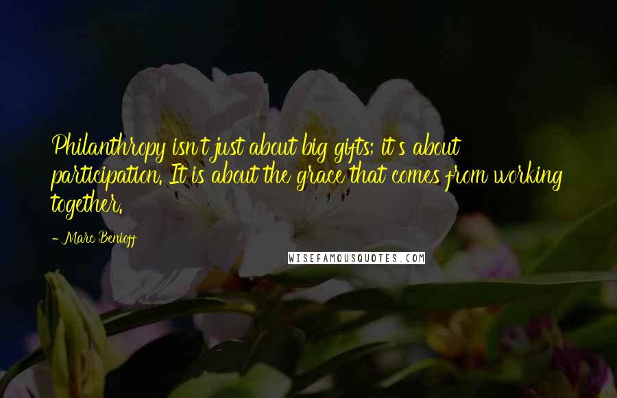 Marc Benioff Quotes: Philanthropy isn't just about big gifts; it's about participation. It is about the grace that comes from working together.