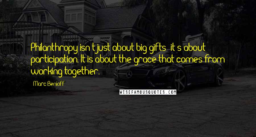 Marc Benioff Quotes: Philanthropy isn't just about big gifts; it's about participation. It is about the grace that comes from working together.