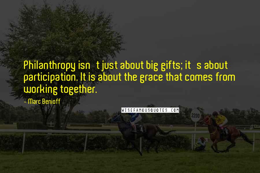 Marc Benioff Quotes: Philanthropy isn't just about big gifts; it's about participation. It is about the grace that comes from working together.