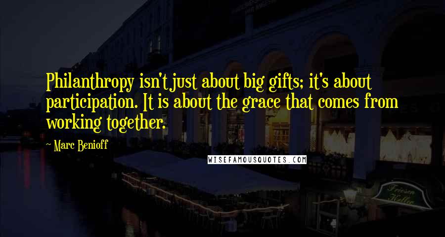 Marc Benioff Quotes: Philanthropy isn't just about big gifts; it's about participation. It is about the grace that comes from working together.