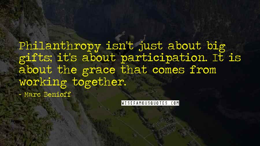 Marc Benioff Quotes: Philanthropy isn't just about big gifts; it's about participation. It is about the grace that comes from working together.