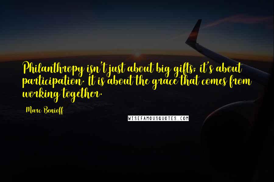 Marc Benioff Quotes: Philanthropy isn't just about big gifts; it's about participation. It is about the grace that comes from working together.