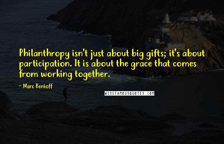 Marc Benioff Quotes: Philanthropy isn't just about big gifts; it's about participation. It is about the grace that comes from working together.
