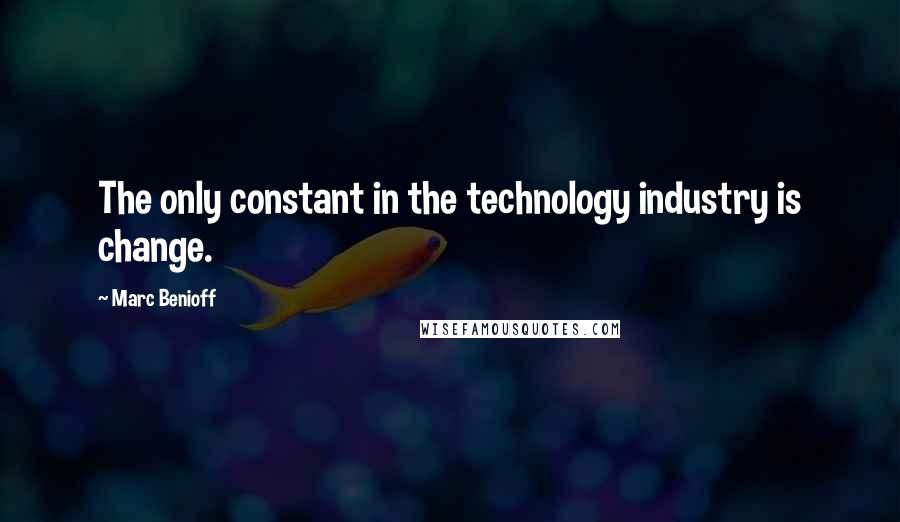 Marc Benioff Quotes: The only constant in the technology industry is change.