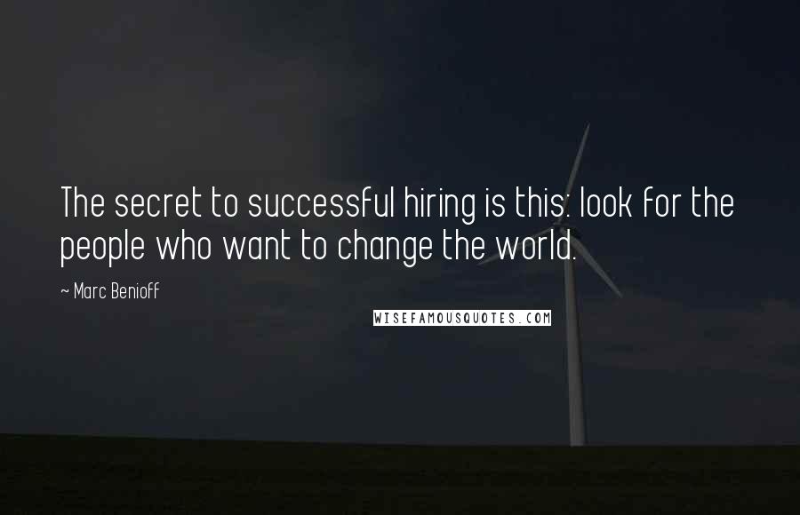 Marc Benioff Quotes: The secret to successful hiring is this: look for the people who want to change the world.
