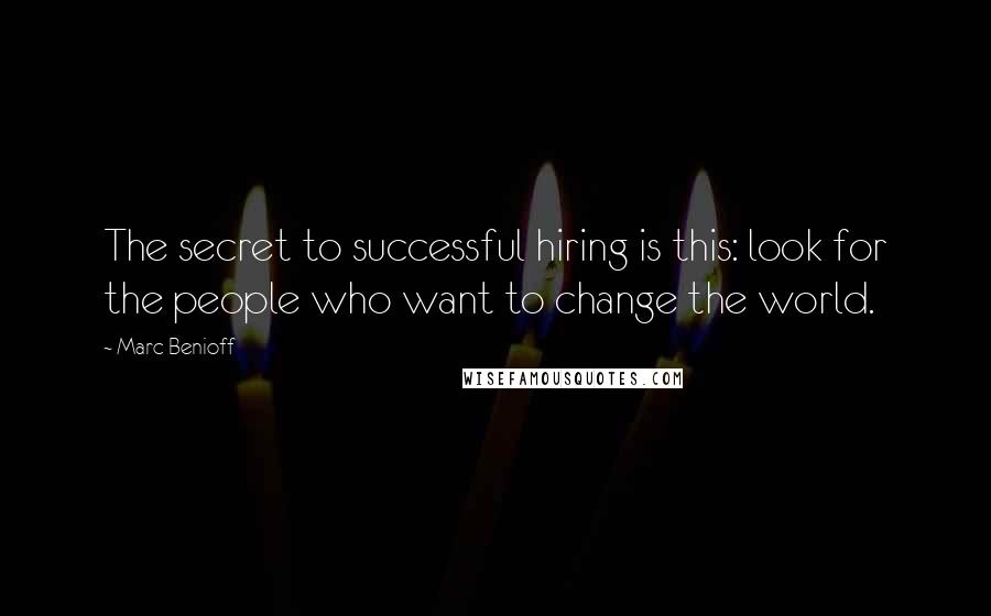 Marc Benioff Quotes: The secret to successful hiring is this: look for the people who want to change the world.