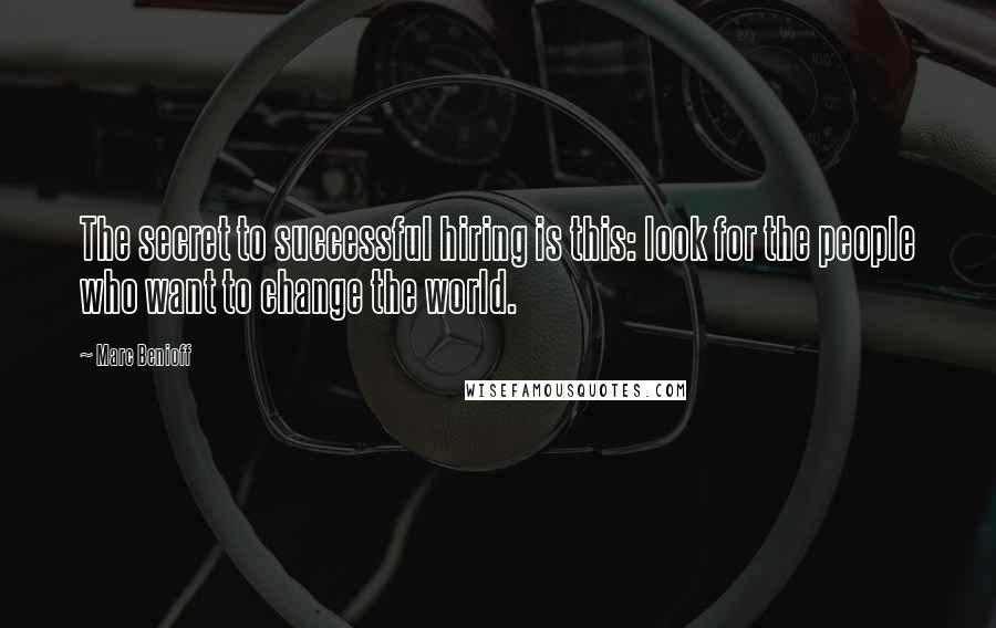 Marc Benioff Quotes: The secret to successful hiring is this: look for the people who want to change the world.