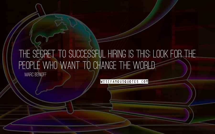 Marc Benioff Quotes: The secret to successful hiring is this: look for the people who want to change the world.