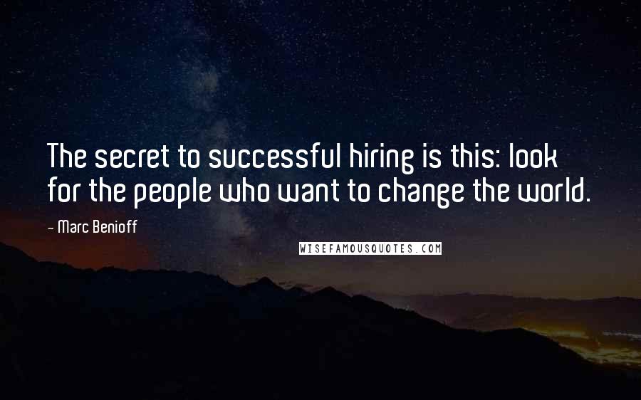 Marc Benioff Quotes: The secret to successful hiring is this: look for the people who want to change the world.