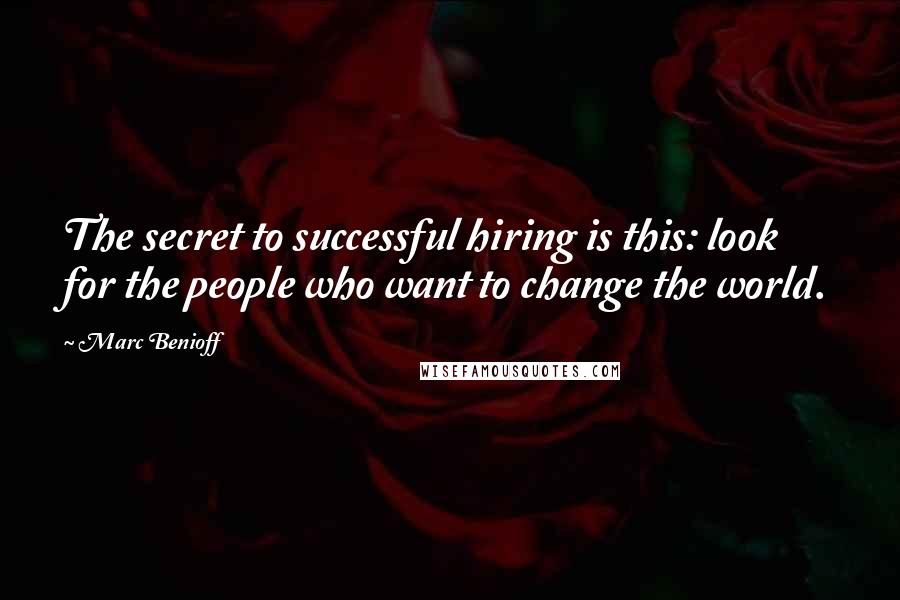 Marc Benioff Quotes: The secret to successful hiring is this: look for the people who want to change the world.