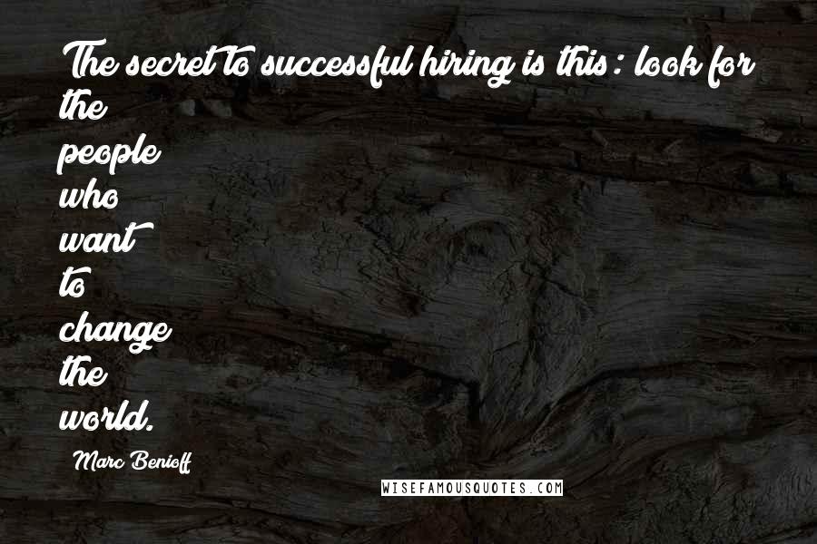 Marc Benioff Quotes: The secret to successful hiring is this: look for the people who want to change the world.