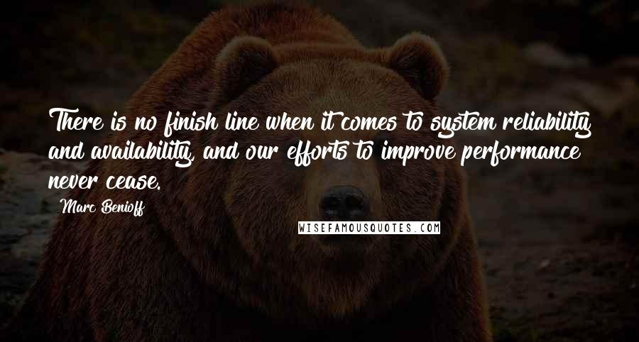 Marc Benioff Quotes: There is no finish line when it comes to system reliability and availability, and our efforts to improve performance never cease.