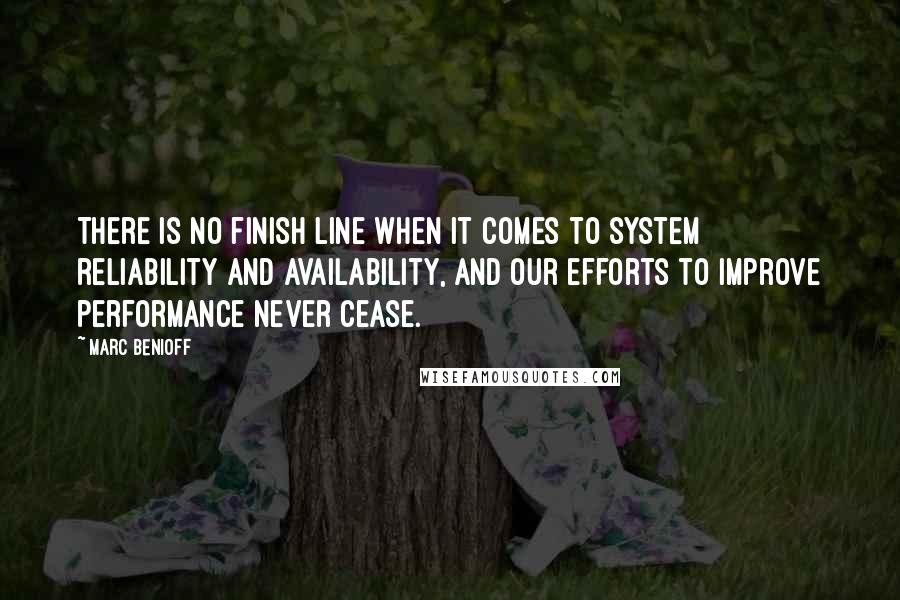 Marc Benioff Quotes: There is no finish line when it comes to system reliability and availability, and our efforts to improve performance never cease.