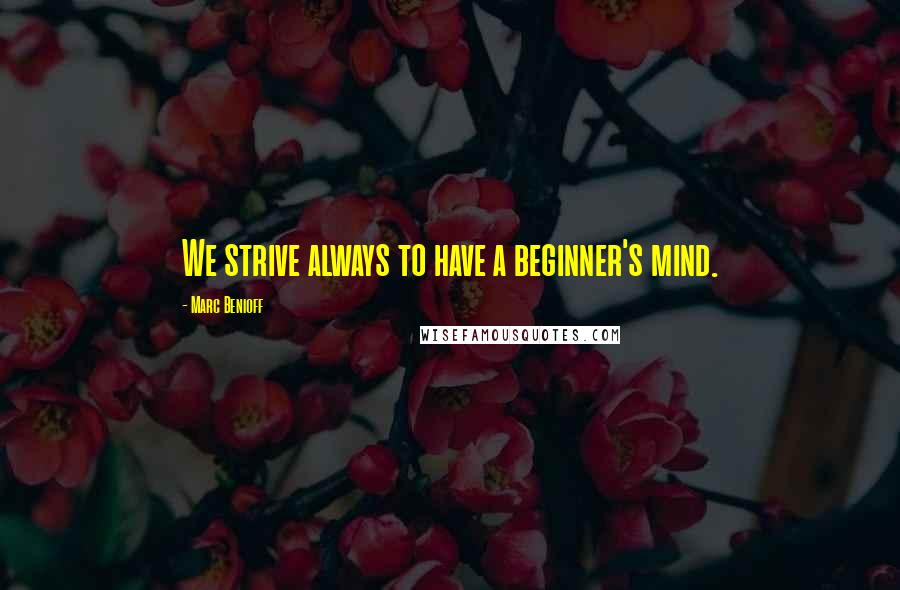 Marc Benioff Quotes: We strive always to have a beginner's mind.