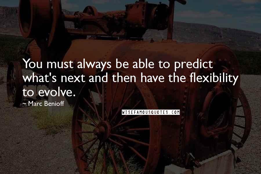 Marc Benioff Quotes: You must always be able to predict what's next and then have the flexibility to evolve.