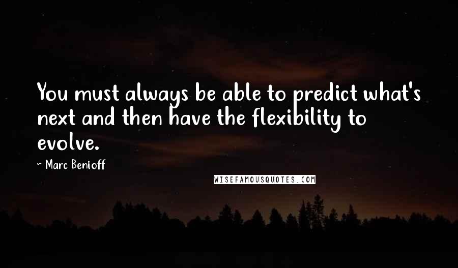 Marc Benioff Quotes: You must always be able to predict what's next and then have the flexibility to evolve.