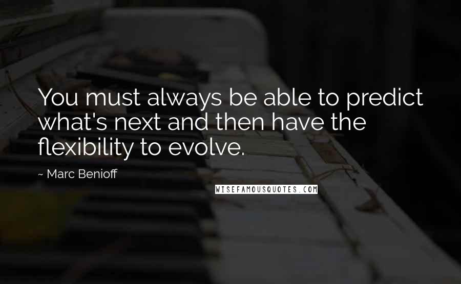 Marc Benioff Quotes: You must always be able to predict what's next and then have the flexibility to evolve.