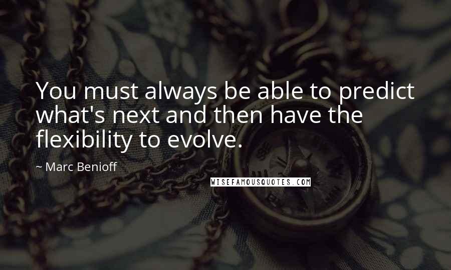 Marc Benioff Quotes: You must always be able to predict what's next and then have the flexibility to evolve.