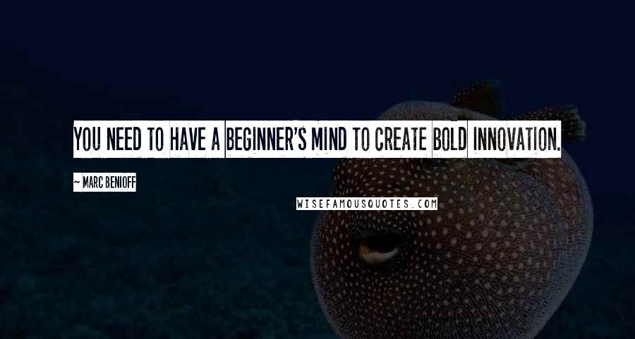 Marc Benioff Quotes: You need to have a beginner's mind to create bold innovation.