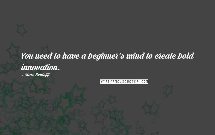 Marc Benioff Quotes: You need to have a beginner's mind to create bold innovation.