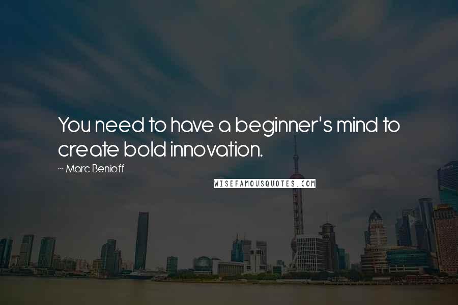 Marc Benioff Quotes: You need to have a beginner's mind to create bold innovation.