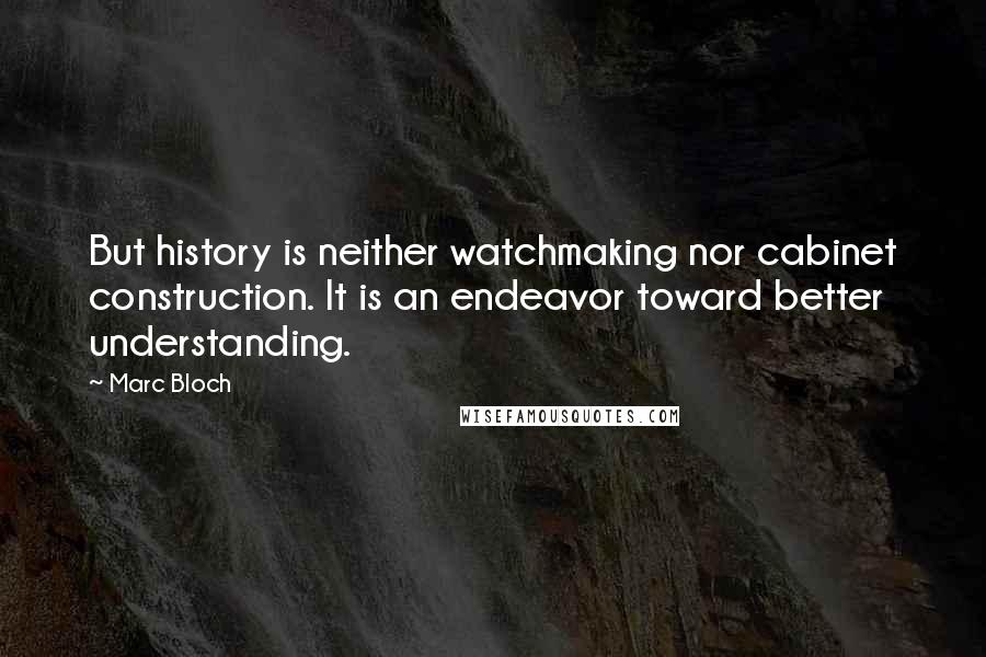 Marc Bloch Quotes: But history is neither watchmaking nor cabinet construction. It is an endeavor toward better understanding.