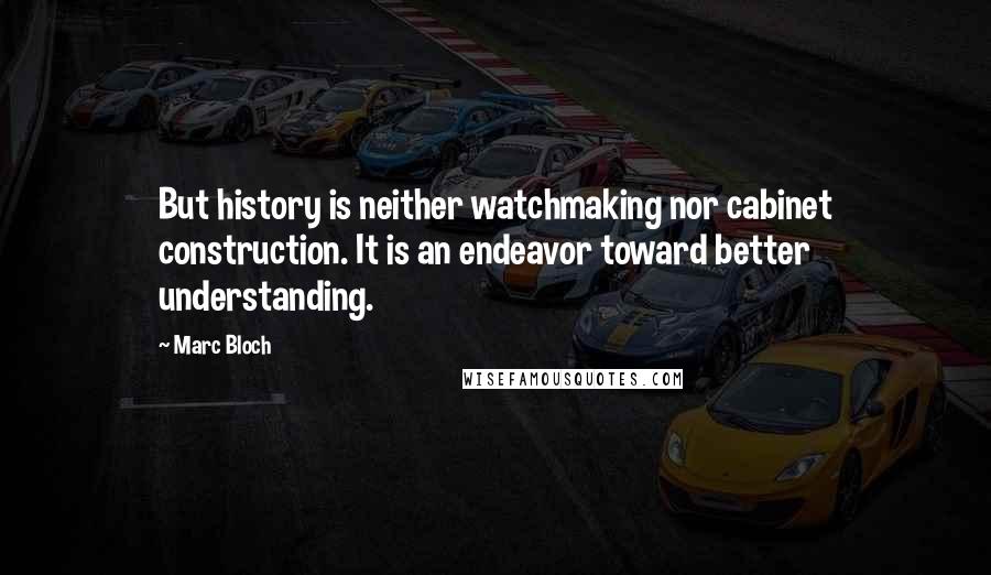 Marc Bloch Quotes: But history is neither watchmaking nor cabinet construction. It is an endeavor toward better understanding.