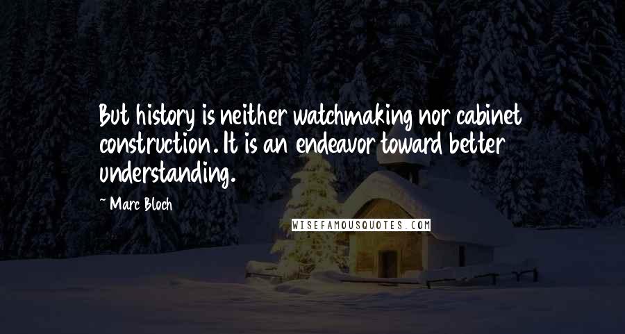 Marc Bloch Quotes: But history is neither watchmaking nor cabinet construction. It is an endeavor toward better understanding.