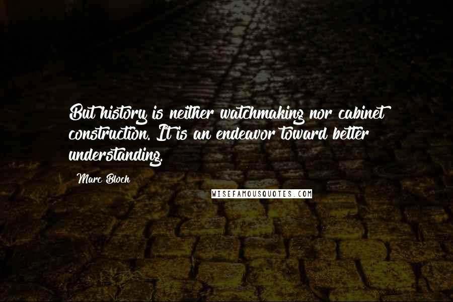 Marc Bloch Quotes: But history is neither watchmaking nor cabinet construction. It is an endeavor toward better understanding.