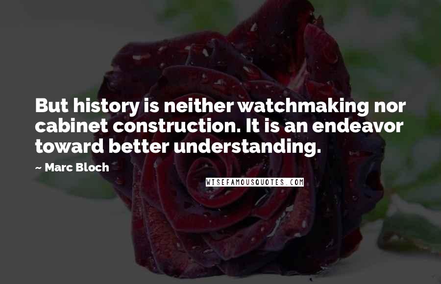 Marc Bloch Quotes: But history is neither watchmaking nor cabinet construction. It is an endeavor toward better understanding.