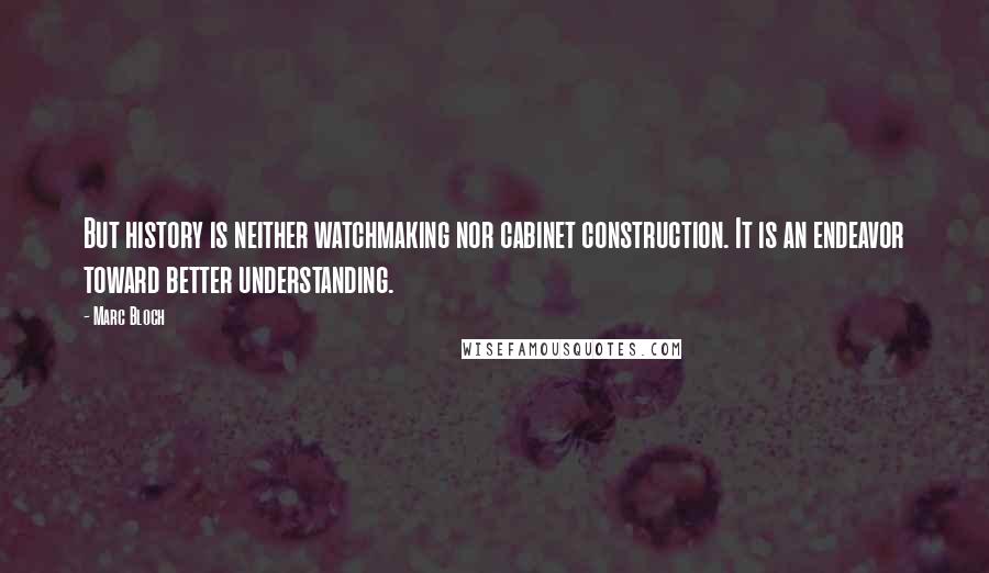 Marc Bloch Quotes: But history is neither watchmaking nor cabinet construction. It is an endeavor toward better understanding.