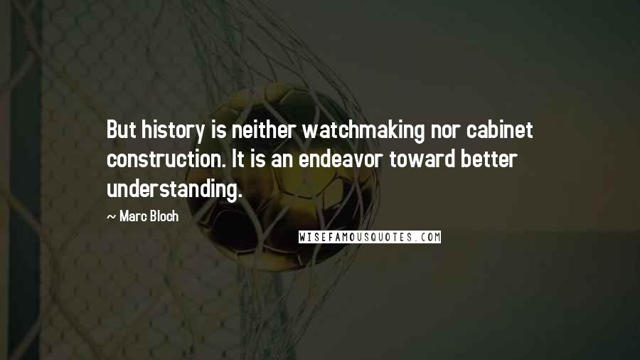 Marc Bloch Quotes: But history is neither watchmaking nor cabinet construction. It is an endeavor toward better understanding.