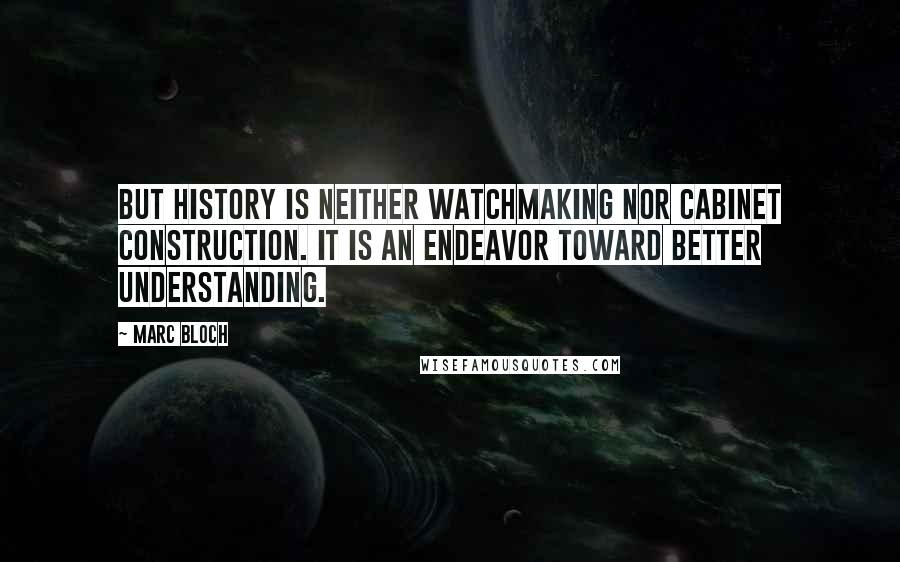 Marc Bloch Quotes: But history is neither watchmaking nor cabinet construction. It is an endeavor toward better understanding.