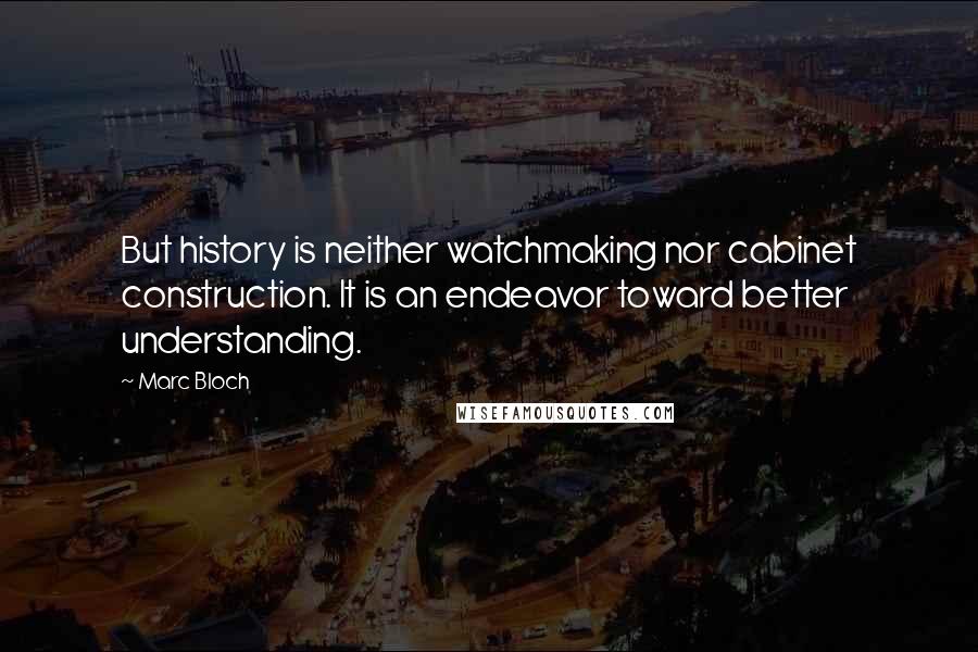 Marc Bloch Quotes: But history is neither watchmaking nor cabinet construction. It is an endeavor toward better understanding.