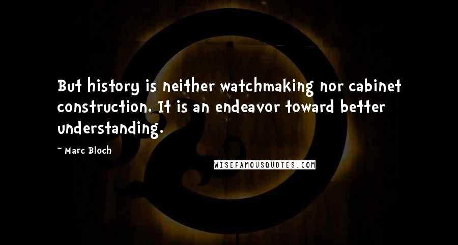 Marc Bloch Quotes: But history is neither watchmaking nor cabinet construction. It is an endeavor toward better understanding.