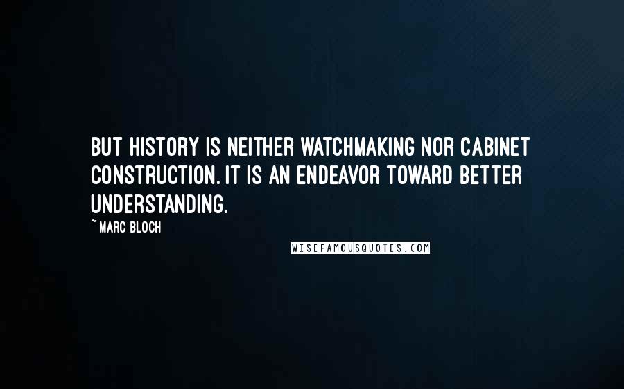 Marc Bloch Quotes: But history is neither watchmaking nor cabinet construction. It is an endeavor toward better understanding.