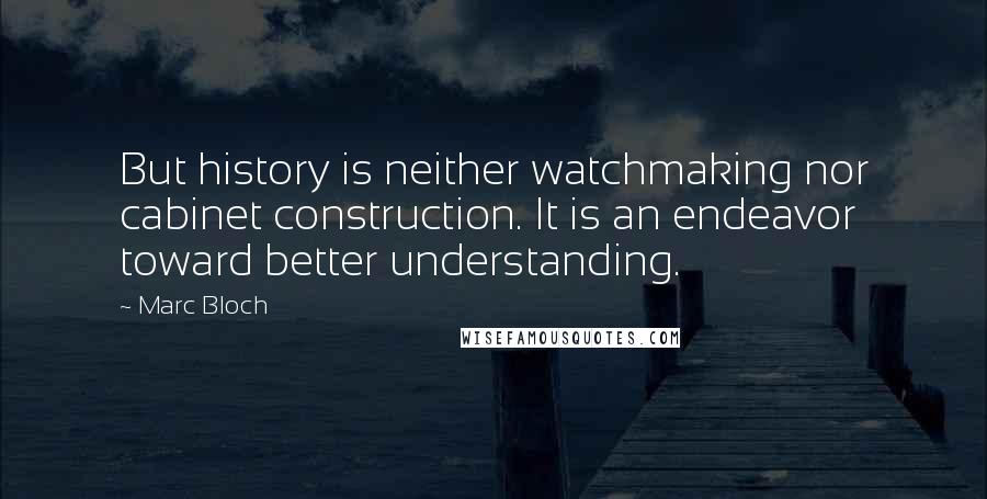 Marc Bloch Quotes: But history is neither watchmaking nor cabinet construction. It is an endeavor toward better understanding.