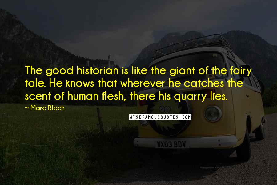 Marc Bloch Quotes: The good historian is like the giant of the fairy tale. He knows that wherever he catches the scent of human flesh, there his quarry lies.