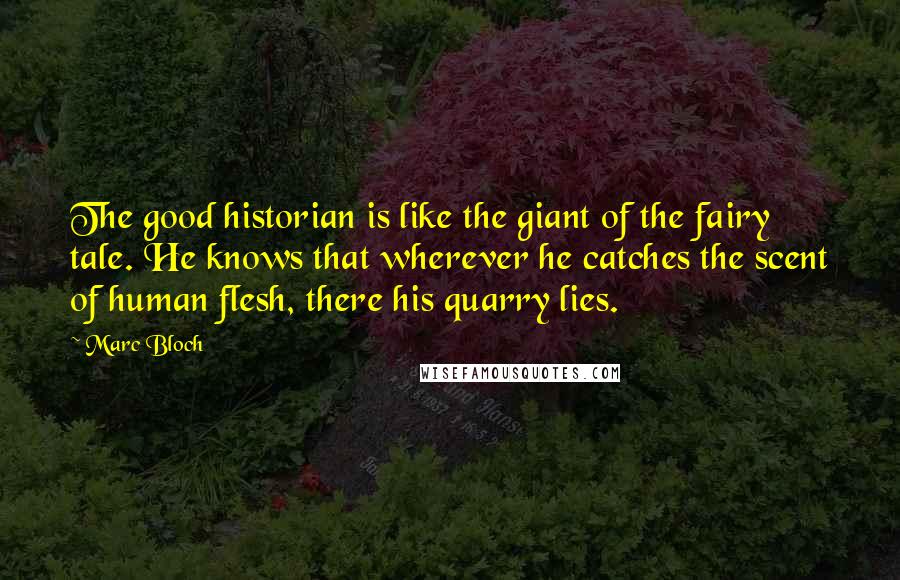 Marc Bloch Quotes: The good historian is like the giant of the fairy tale. He knows that wherever he catches the scent of human flesh, there his quarry lies.