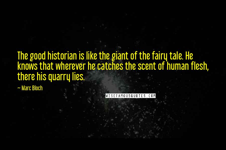 Marc Bloch Quotes: The good historian is like the giant of the fairy tale. He knows that wherever he catches the scent of human flesh, there his quarry lies.