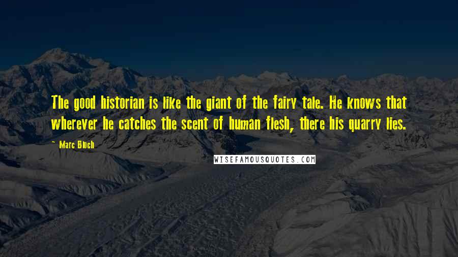 Marc Bloch Quotes: The good historian is like the giant of the fairy tale. He knows that wherever he catches the scent of human flesh, there his quarry lies.