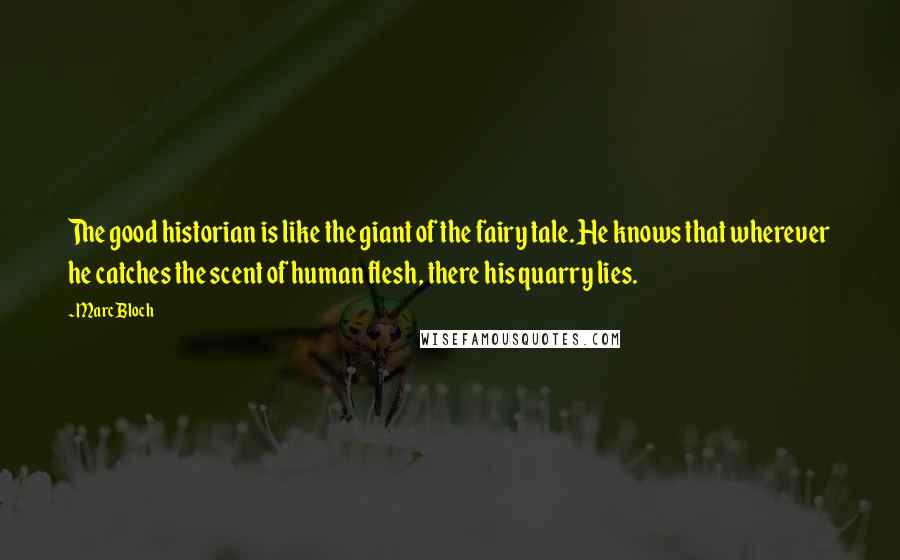 Marc Bloch Quotes: The good historian is like the giant of the fairy tale. He knows that wherever he catches the scent of human flesh, there his quarry lies.