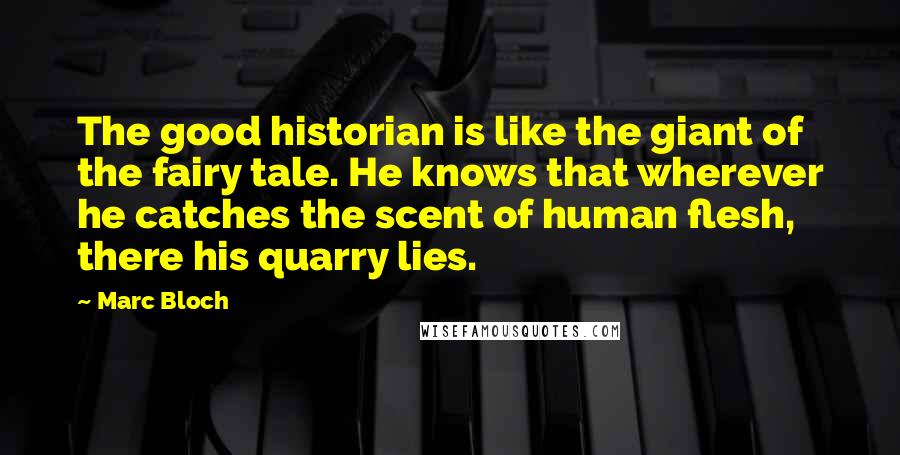 Marc Bloch Quotes: The good historian is like the giant of the fairy tale. He knows that wherever he catches the scent of human flesh, there his quarry lies.