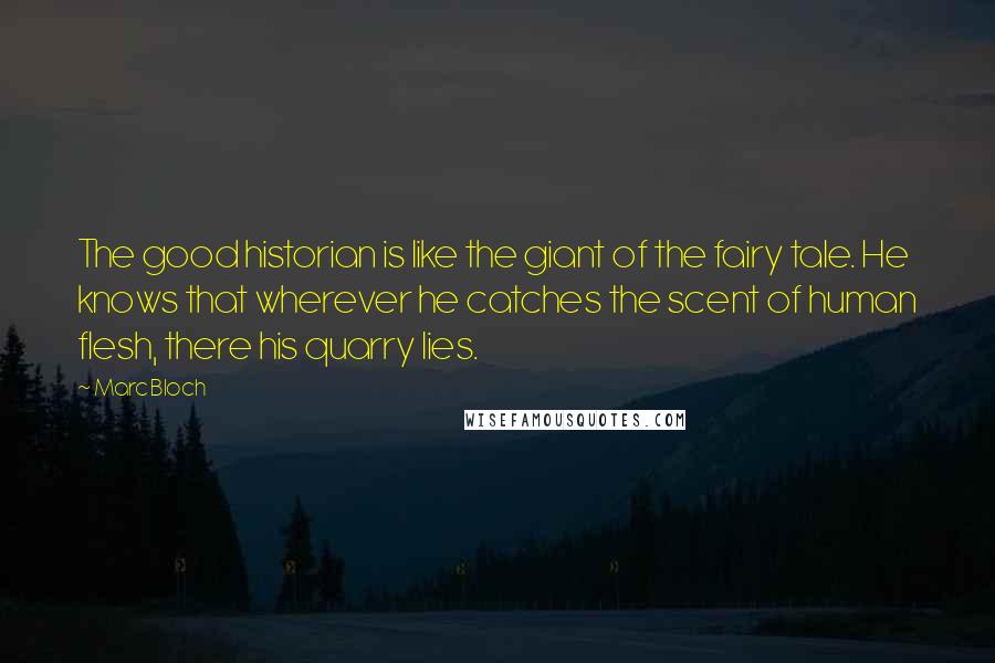 Marc Bloch Quotes: The good historian is like the giant of the fairy tale. He knows that wherever he catches the scent of human flesh, there his quarry lies.